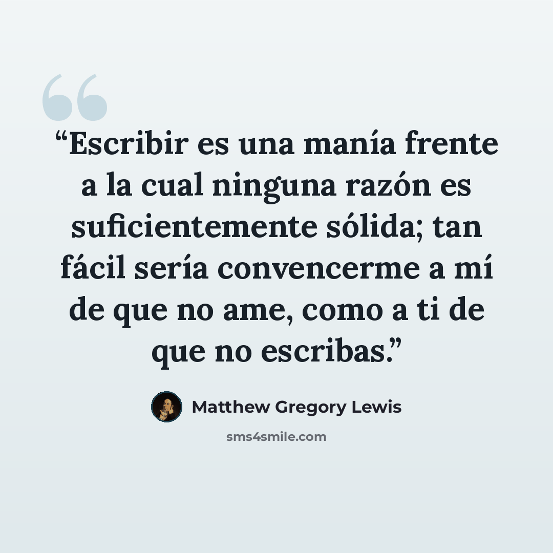 “Escribir es una manía frente a la cual ninguna razón es suficientemente sólida; tan fácil sería convencerme a mí de que no ame, como a ti de que no escribas.” quote by matthew gregory lewis