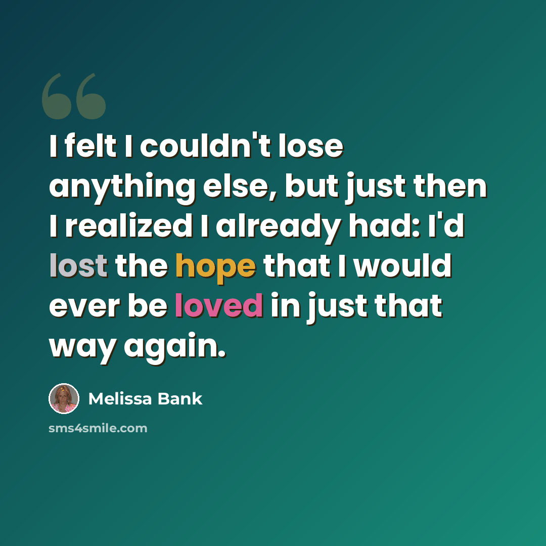 “I felt I couldn't lose anything else, but just then I realized I already had: I'd lost the hope that I would ever be loved in just that way again.” quote by Melissa Bank