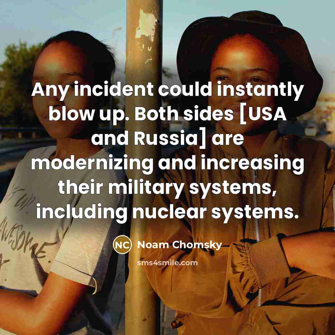 “Any incident could instantly blow up. Both sides [USA and Russia] are modernizing and increasing their military systems, including nuclear systems.” quote by Noam Chomsky