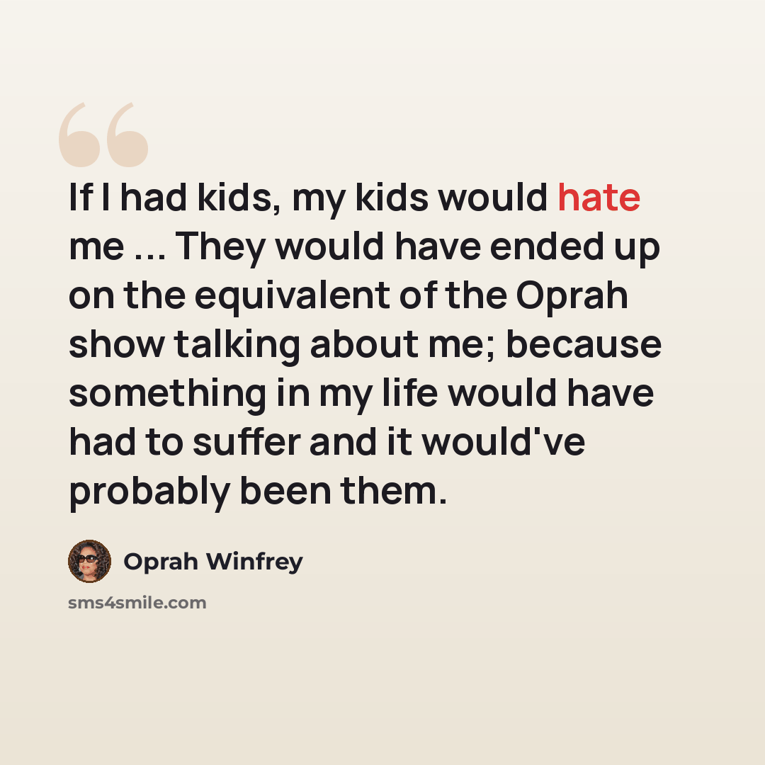 “If I had kids, my kids would hate me ... They would have ended up on the equivalent of the Oprah show talking about me; because something in my life would have had to suffer and it would've probably been them.” quote by Oprah Winfrey