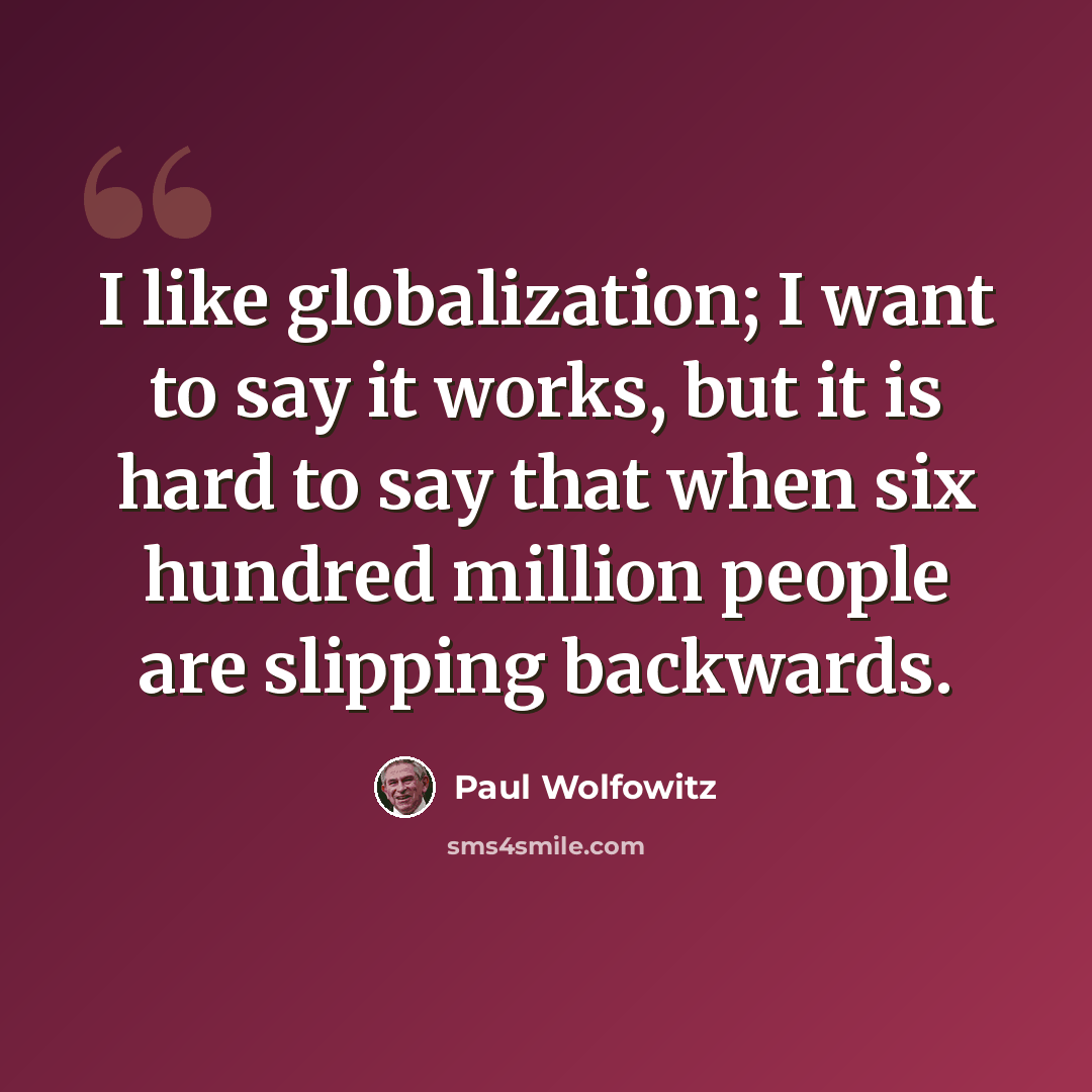 “I like globalization; I want to say it works, but it is hard to say that when six hundred million people are slipping backwards.” quote by Paul Wolfowitz