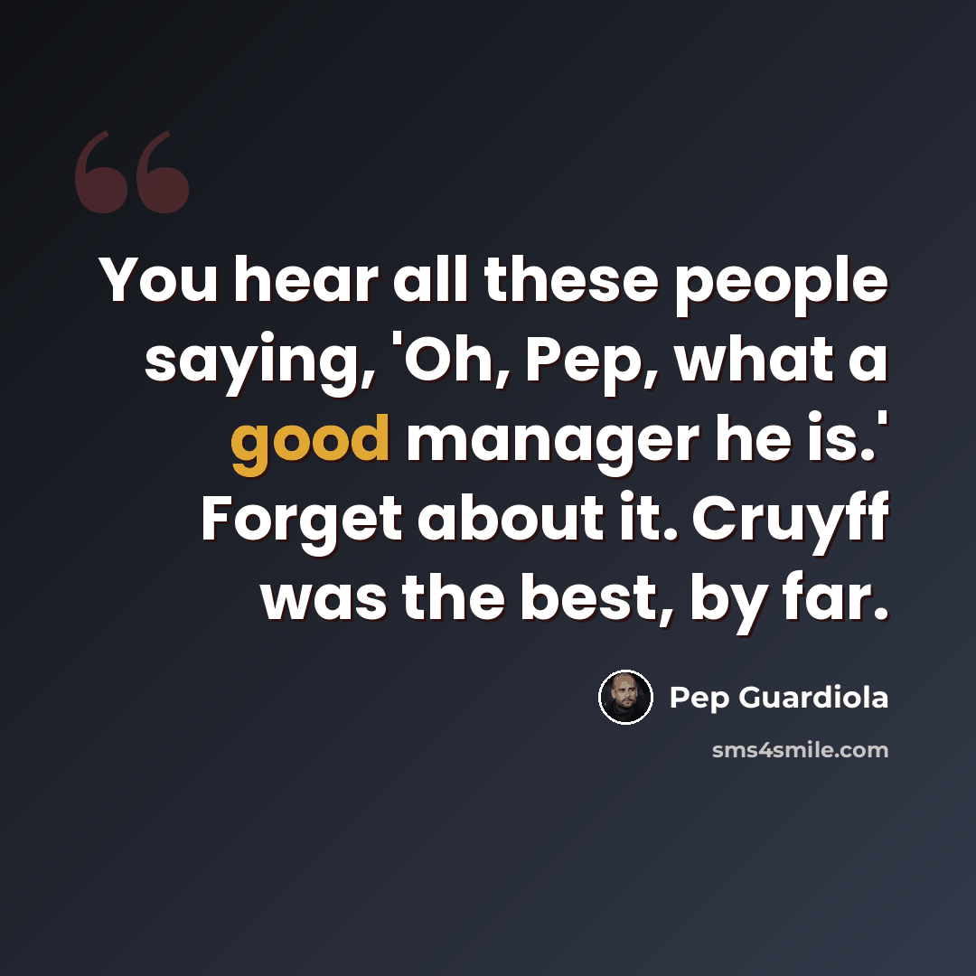 “You hear all these people saying, 'Oh, Pep, what a good manager he is.' Forget about it. Cruyff was the best, by far.” quote by Pep Guardiola