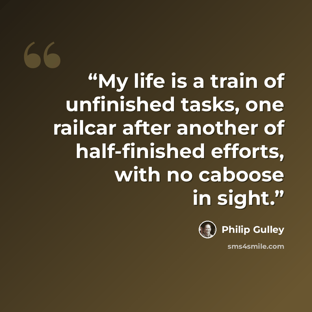 “My life is a train of unfinished tasks, one railcar after another of half-finished efforts, with no caboose in sight.” quote by Philip Gulley
