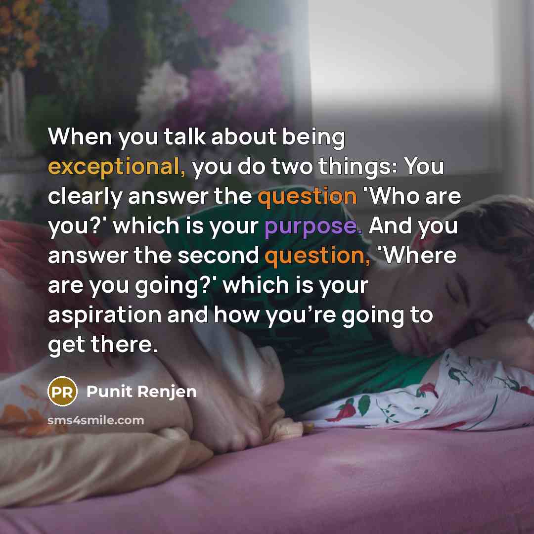 “When you talk about being exceptional, you do two things: You clearly answer the question 'Who are you?' which is your purpose. And you answer the second question, 'Where are you going?' which is your aspiration and how you're going to get there.” quote by Punit Renjen