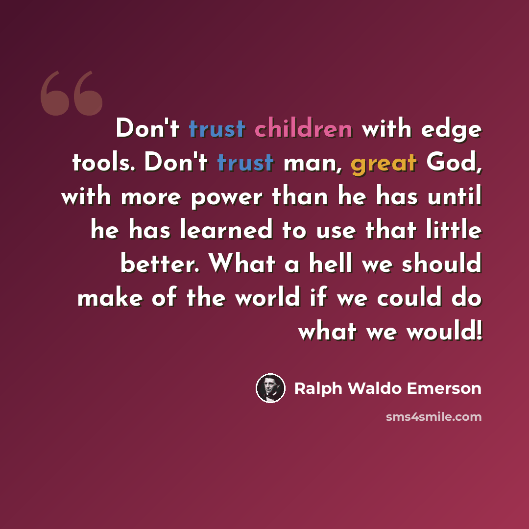 “Don't trust children with edge tools. Don't trust man, great God, with more power than he has until he has learned to use that little better. What a hell we should make of the world if we could do what we would!” quote by Ralph Waldo Emerson