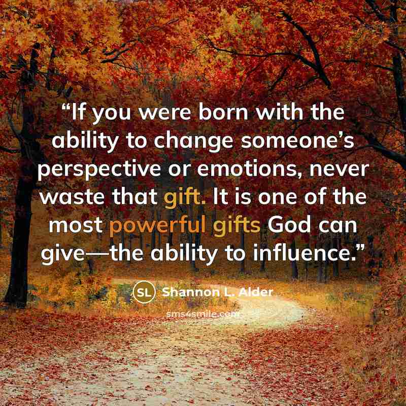 “If you were born with the ability to change someone’s perspective or emotions, never waste that gift. It is one of the most powerful gifts God can give—the ability to influence.” quote by Shannon L. Alder