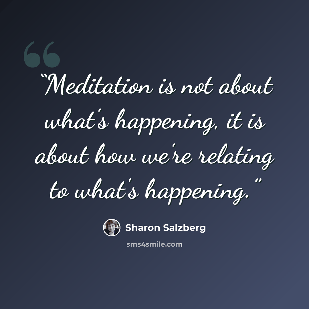 “Meditation is not about what's happening, it is about how we're relating to what's happening.” quote by Sharon Salzberg