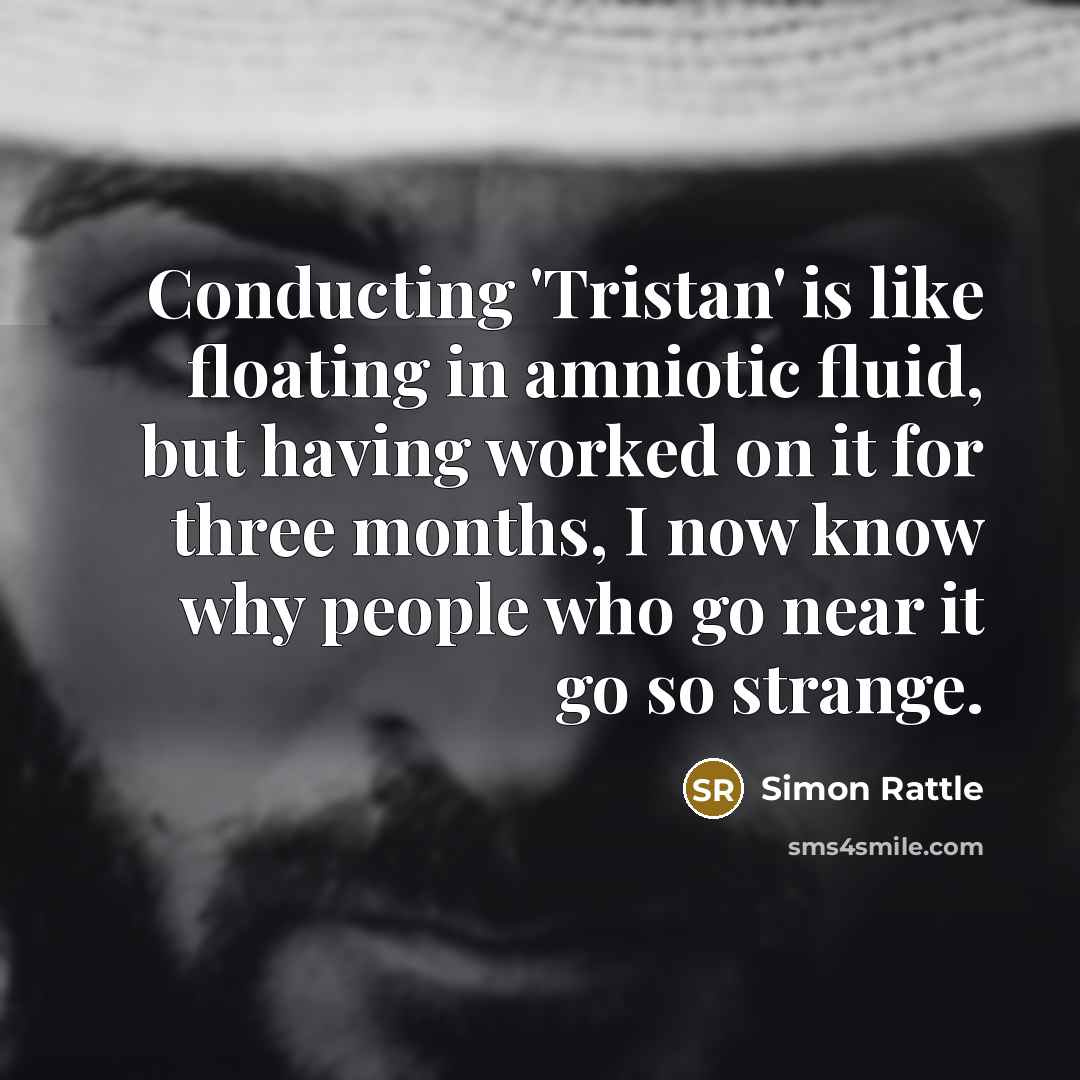 “Conducting 'Tristan' is like floating in amniotic fluid, but having worked on it for three months, I now know why people who go near it go so strange.” quote by Simon Rattle