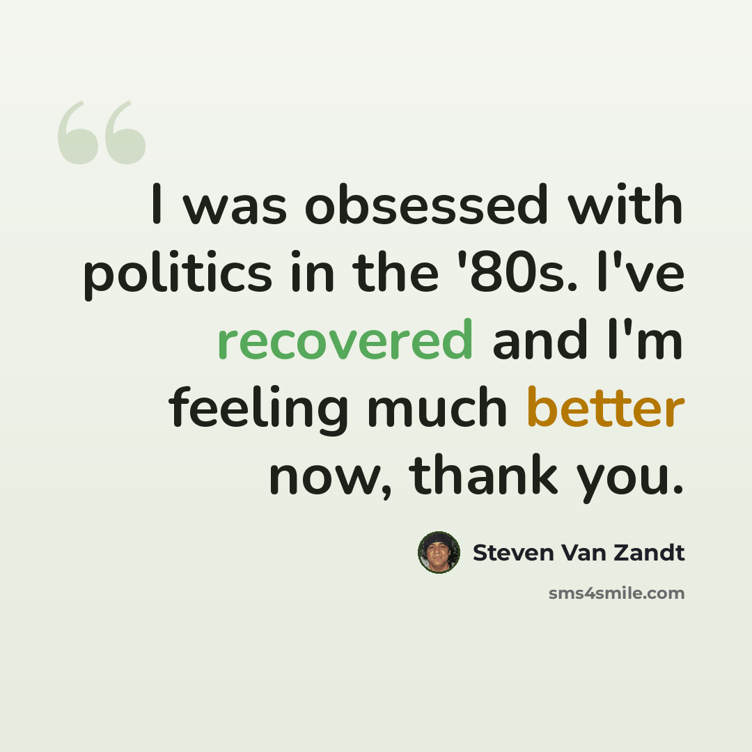 “I was obsessed with politics in the '80s. I've recovered and I'm feeling much better now, thank you.” quote by Steven Van Zandt