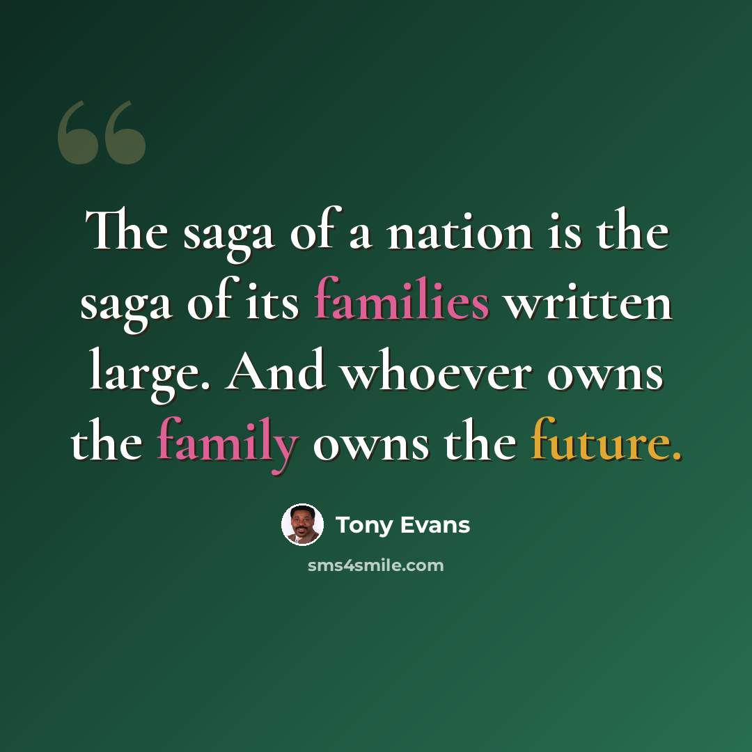 “The saga of a nation is the saga of its families written large. And whoever owns the family owns the future.” quote by Tony Evans