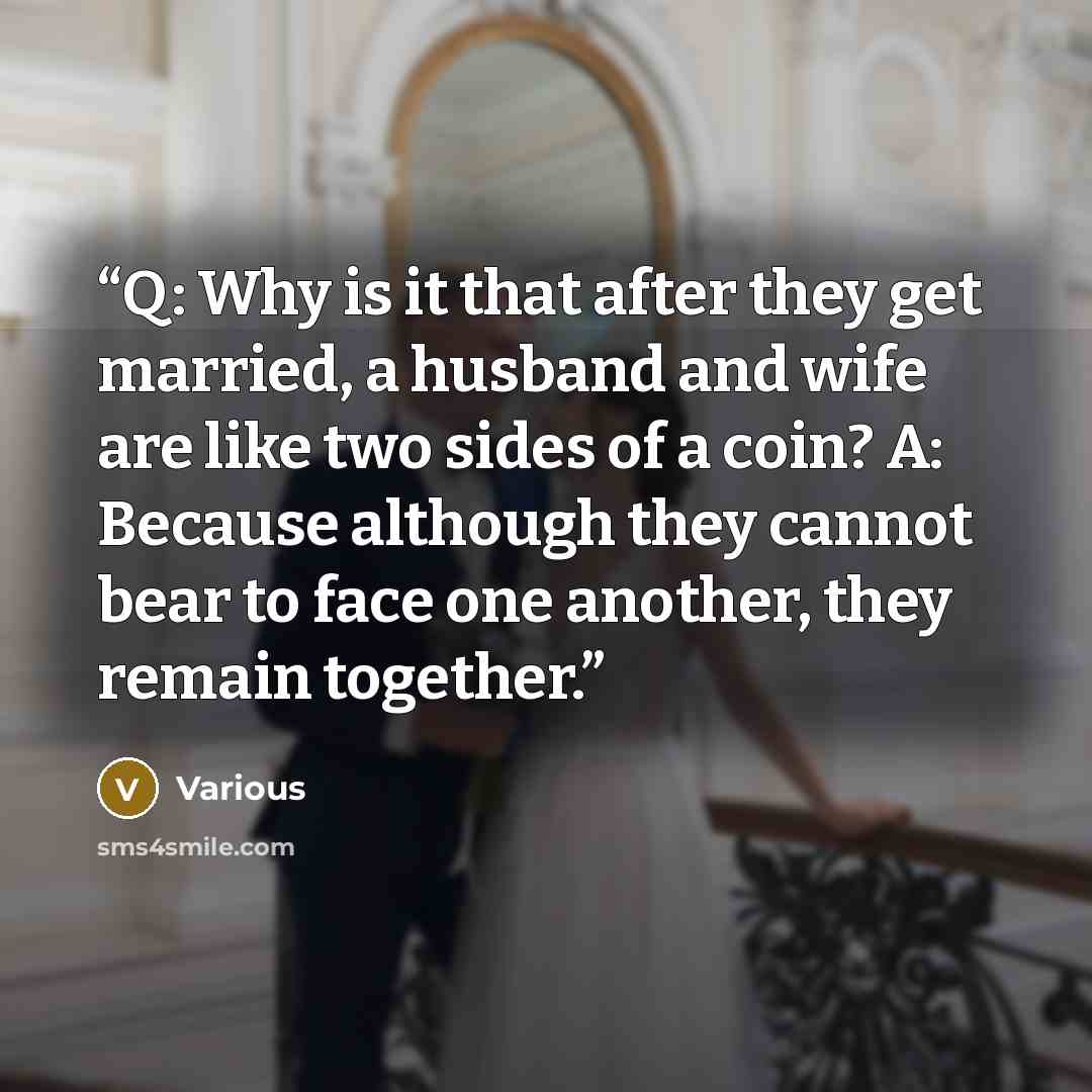 “Q: Why is it that after they get married, a husband and wife are like two sides of a coin? A: Because although they cannot bear to face one another, they remain together.” quote by Various