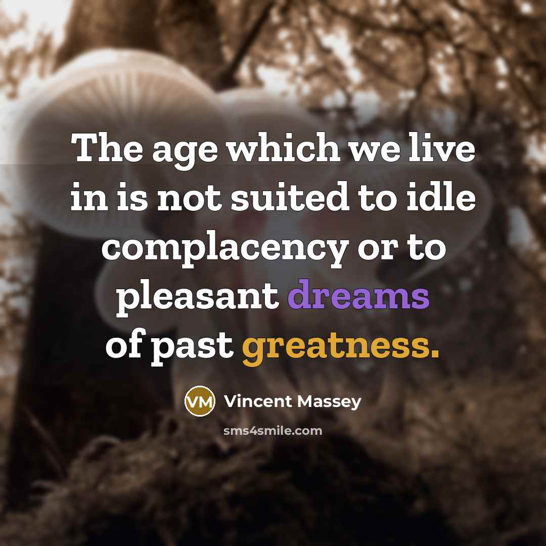 “The age which we live in is not suited to idle complacency or to pleasant dreams of past greatness.” quote by Vincent Massey