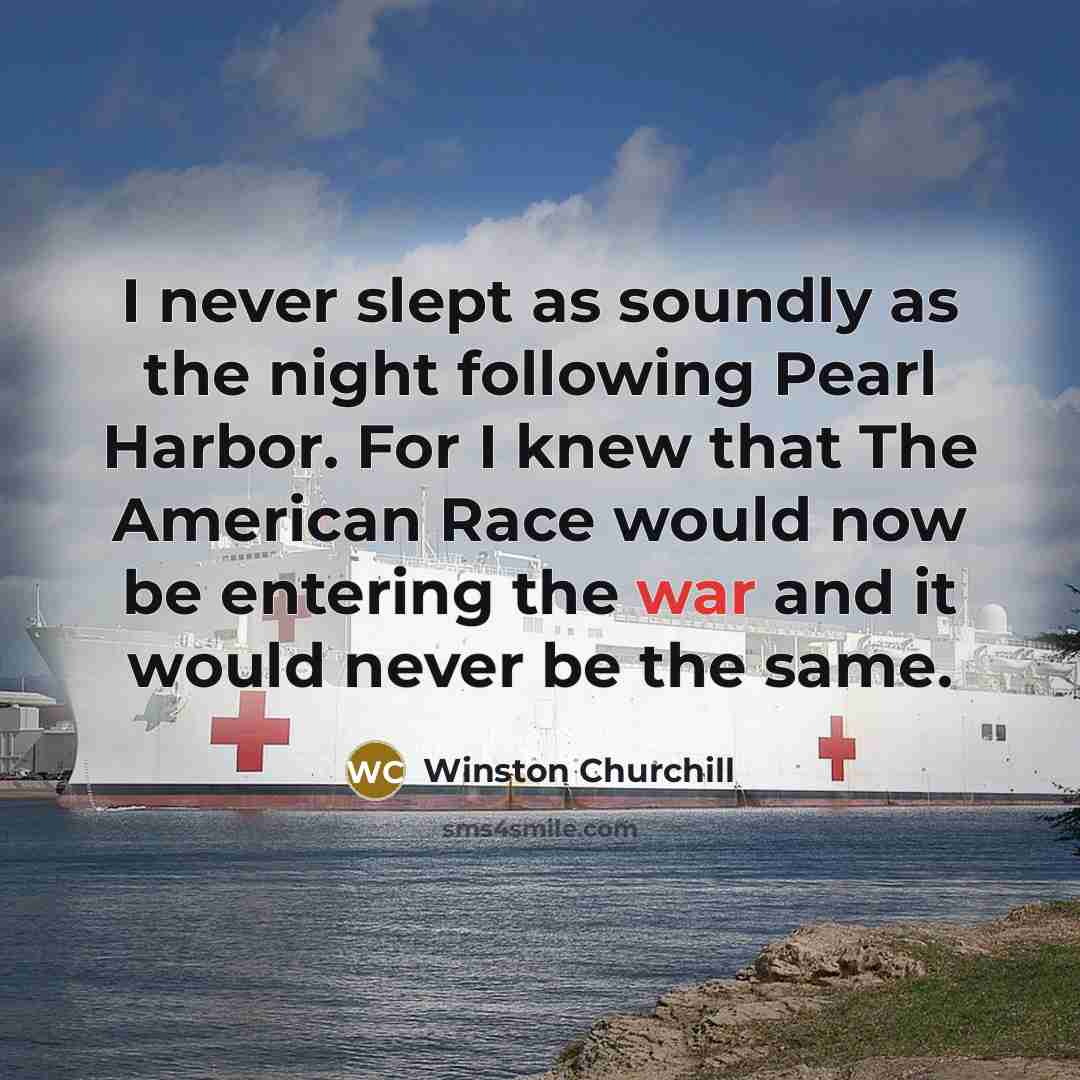 “I never slept as soundly as the night following Pearl Harbor. For I knew that The American Race would now be entering the war and it would never be the same.” quote by Winston Churchill