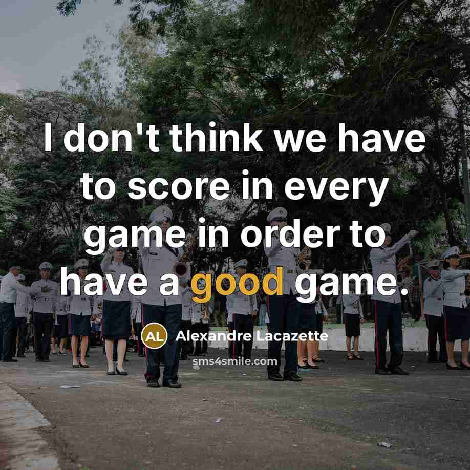 “I don't think we have to score in every game in order to have a good game.” quote by Alexandre Lacazette