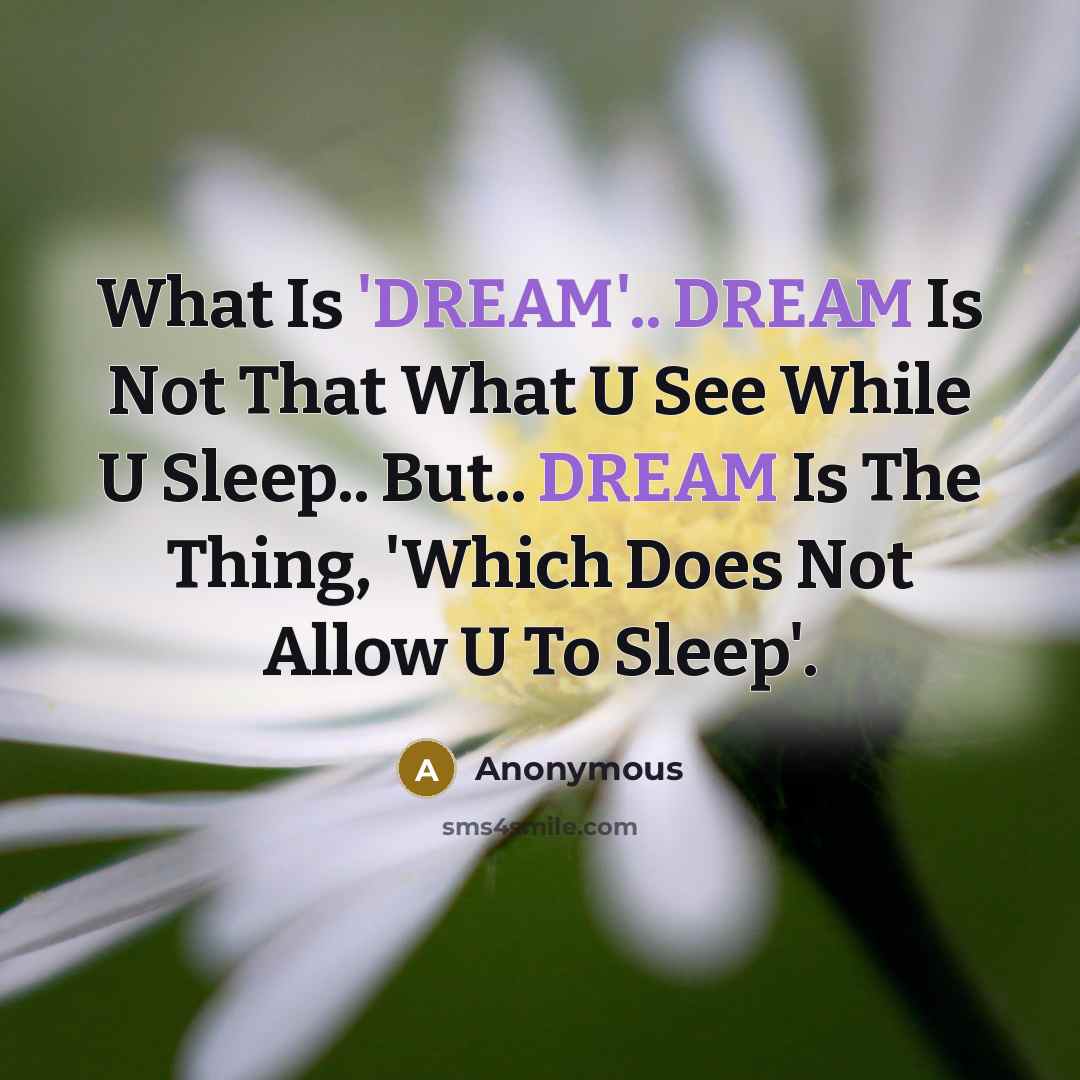 “What Is 'DREAM'.. DREAM Is Not That What U See While U Sleep.. But.. DREAM Is The Thing, 'Which Does Not Allow U To Sleep'.” quote by Anonymous