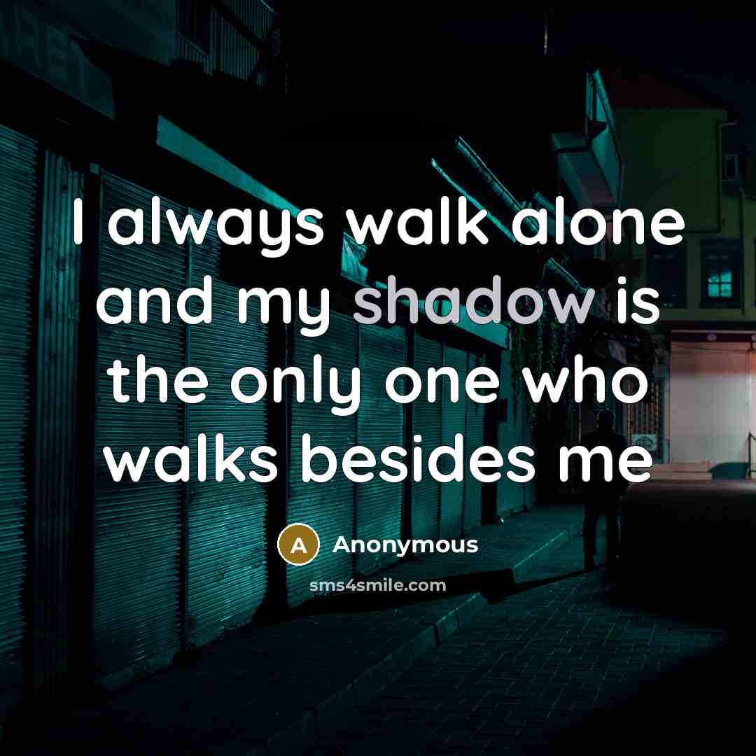 “I always walk alone and my shadow is the only one who walks besides me” quote by Anonymous