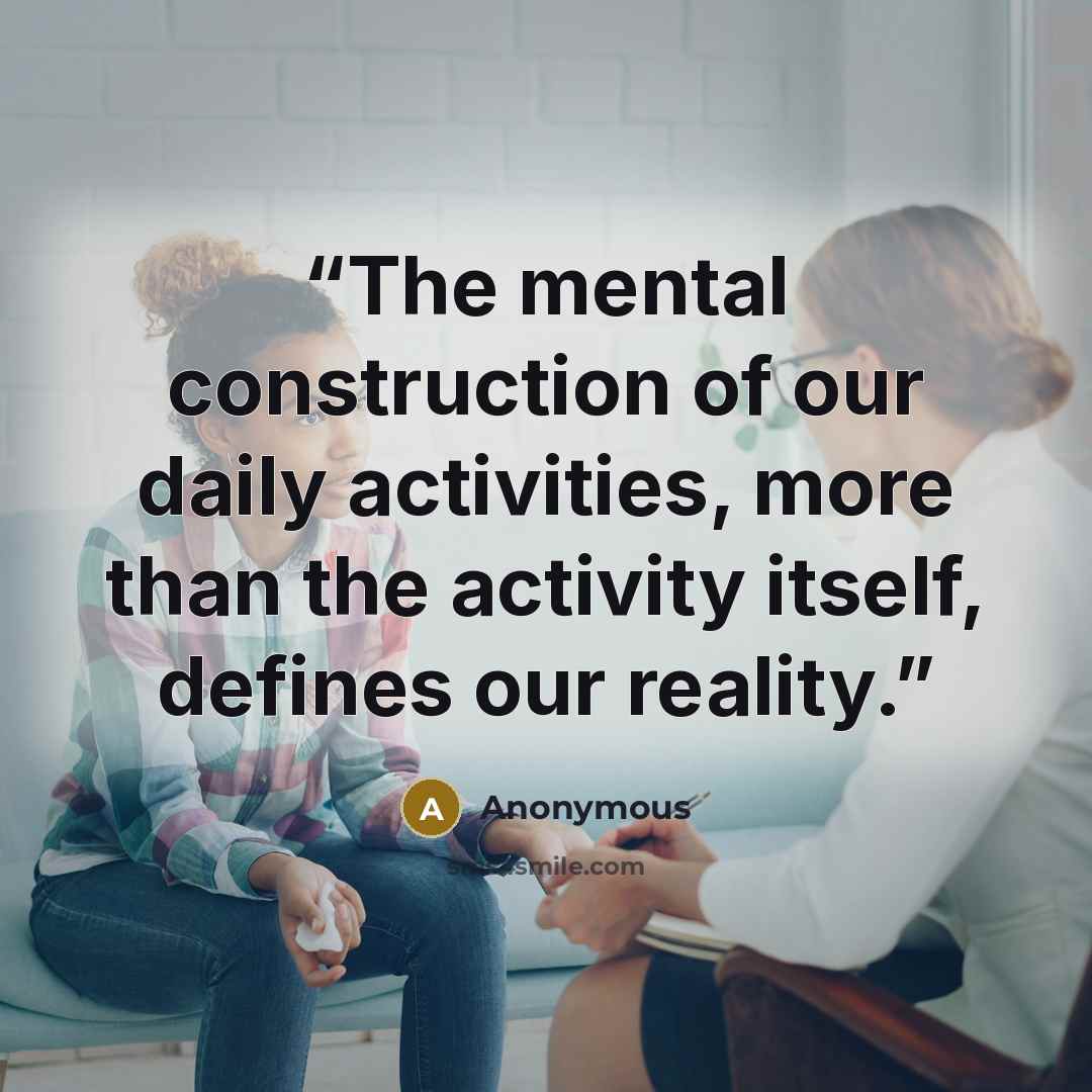 “The mental construction of our daily activities, more than the activity itself, defines our reality.” quote by Anonymous