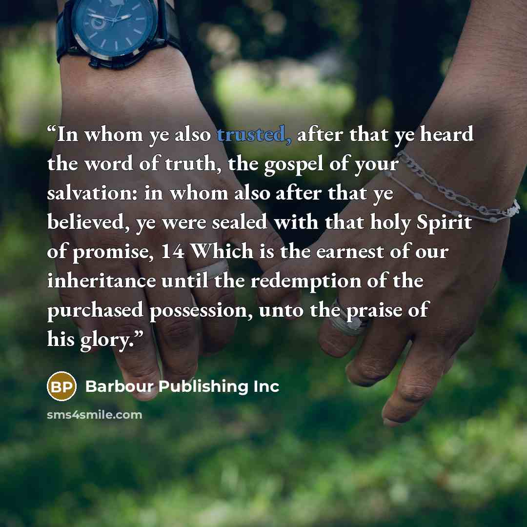 “In whom ye also trusted, after that ye heard the word of truth, the gospel of your salvation: in whom also after that ye believed, ye were sealed with that holy Spirit of promise, 14 Which is the earnest of our inheritance until the redemption of the purchased possession, unto the praise of his…” quote by Barbour Publishing Inc