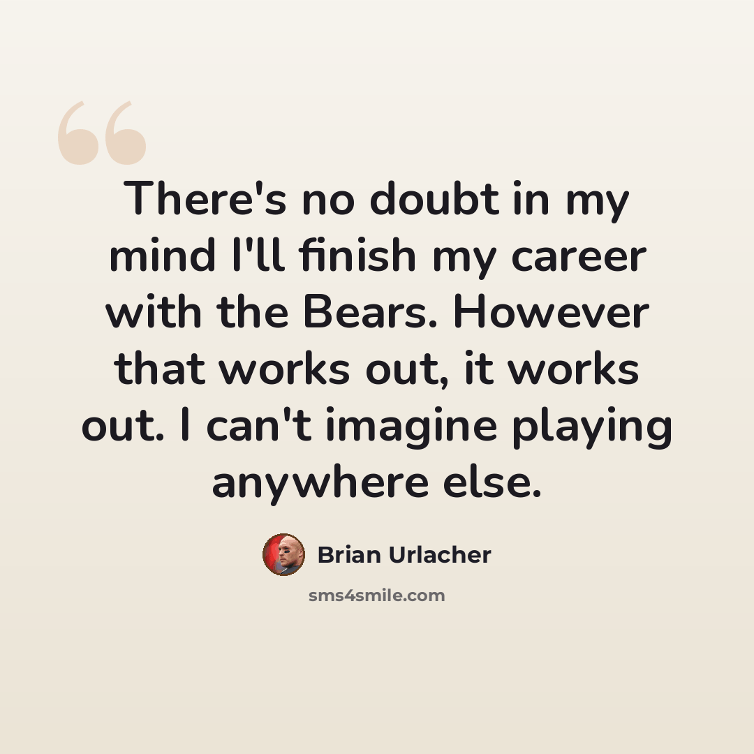 “There's no doubt in my mind I'll finish my career with the Bears. However that works out, it works out. I can't imagine playing anywhere else.” quote by Brian Urlacher