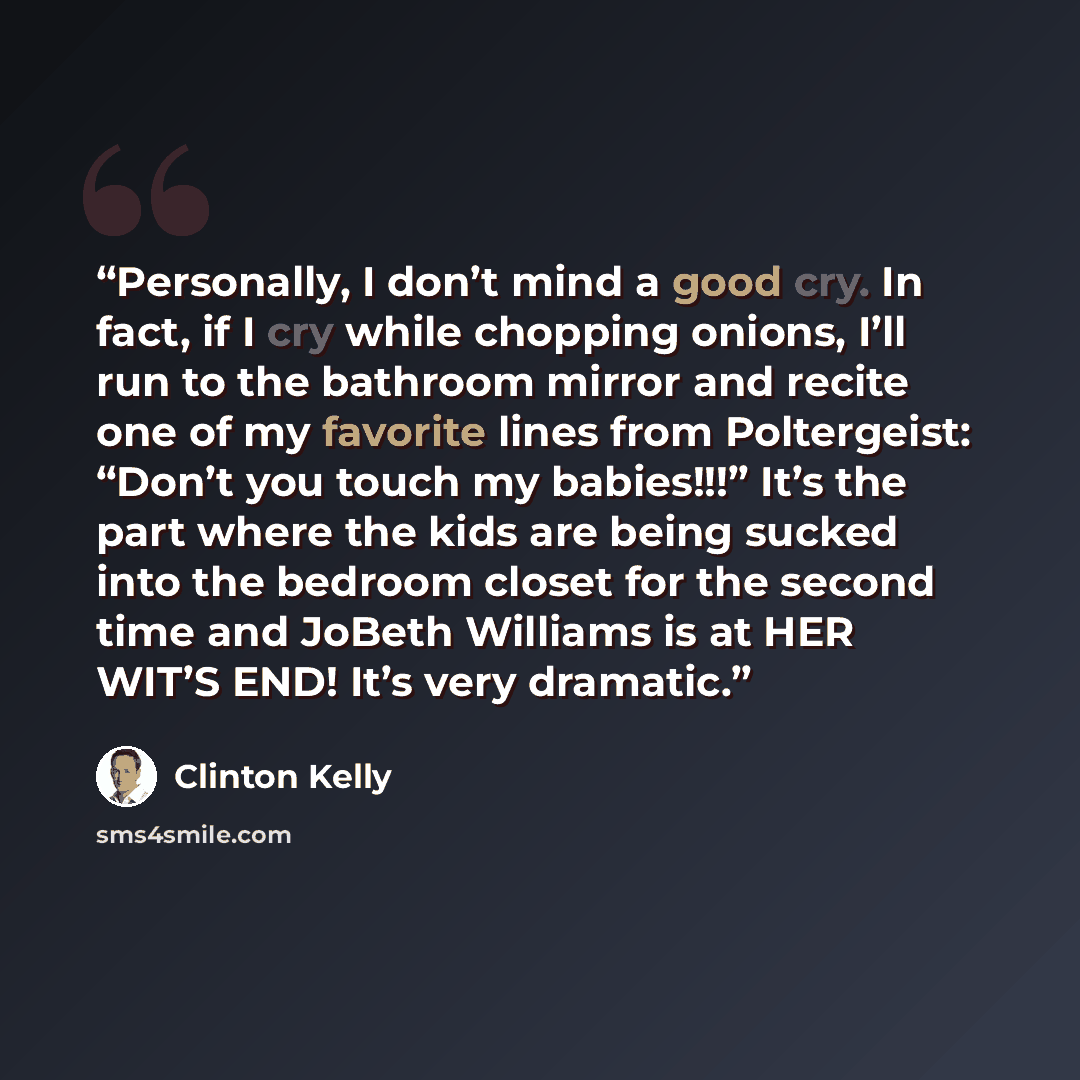“Personally, I don’t mind a good cry. In fact, if I cry while chopping onions, I’ll run to the bathroom mirror and recite one of my favorite lines from Poltergeist: “Don’t you touch my babies!!!” It’s the part where the kids are being sucked into the bedroom closet for the second time and JoBeth…” quote by Clinton Kelly
