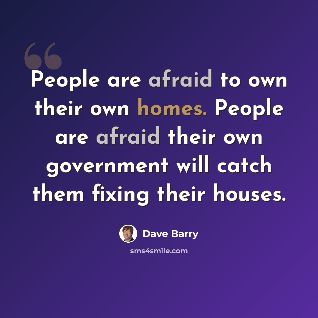 “People are afraid to own their own homes. People are afraid their own government will catch them fixing their houses.” quote by Dave Barry