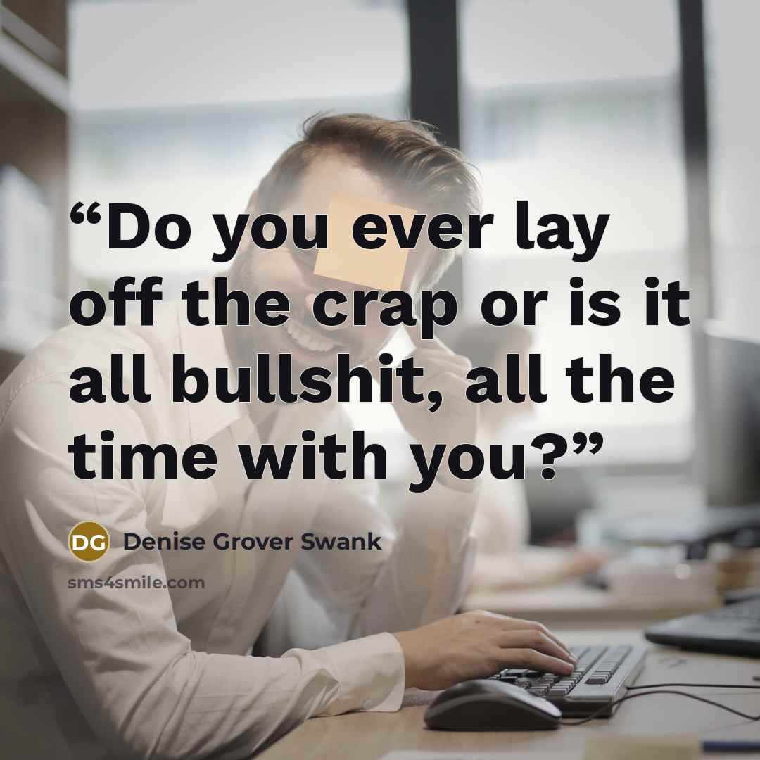“Do you ever lay off the crap or is it all bullshit, all the time with you?” quote by Denise Grover Swank