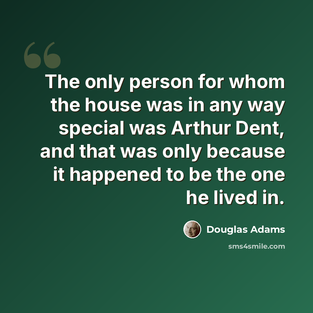 “The only person for whom the house was in any way special was Arthur Dent, and that was only because it happened to be the one he lived in.” quote by Douglas Adams