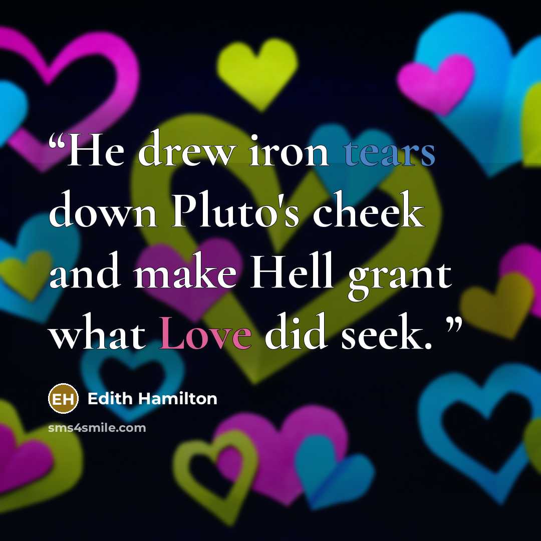 “He drew iron tears down Pluto's cheek and make Hell grant what Love did seek.” quote by Edith Hamilton
