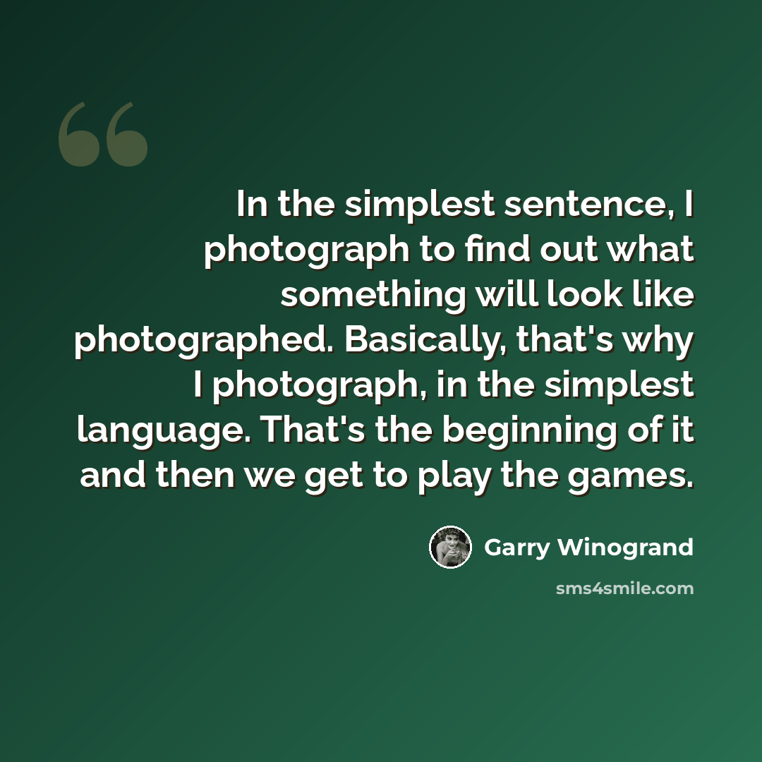 “In the simplest sentence, I photograph to find out what something will look like photographed. Basically, that's why I photograph, in the simplest language. That's the beginning of it and then we get to play the games.” quote by Garry Winogrand