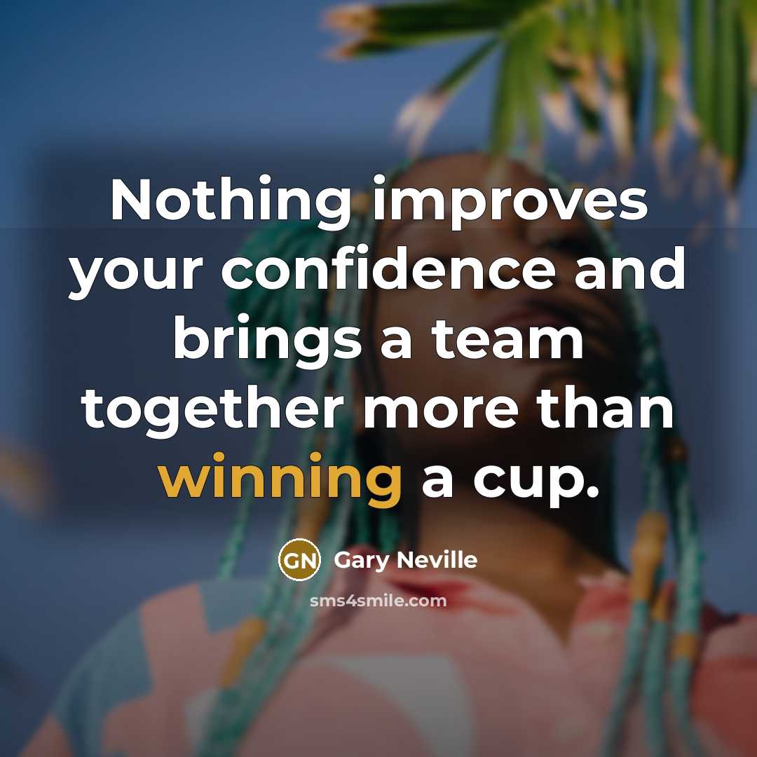 “Nothing improves your confidence and brings a team together more than winning a cup.” quote by Gary Neville