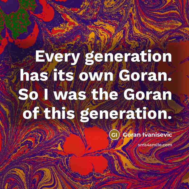 “Every generation has its own Goran. So I was the Goran of this generation.” quote by Goran Ivanisevic