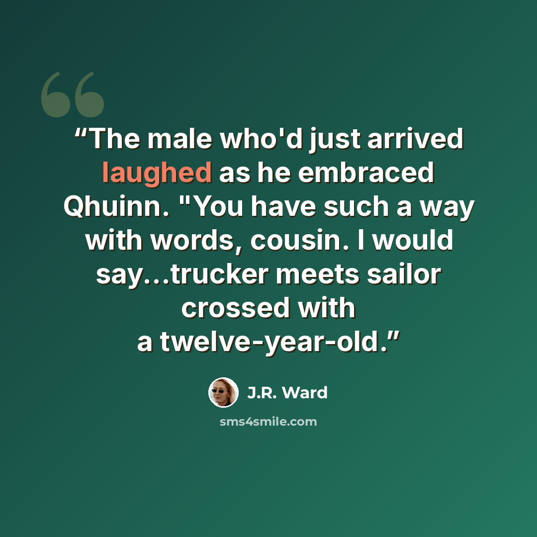 “The male who'd just arrived laughed as he embraced Qhuinn. "You have such a way with words, cousin. I would say...trucker meets sailor crossed with a twelve-year-old.” quote by J.R. Ward