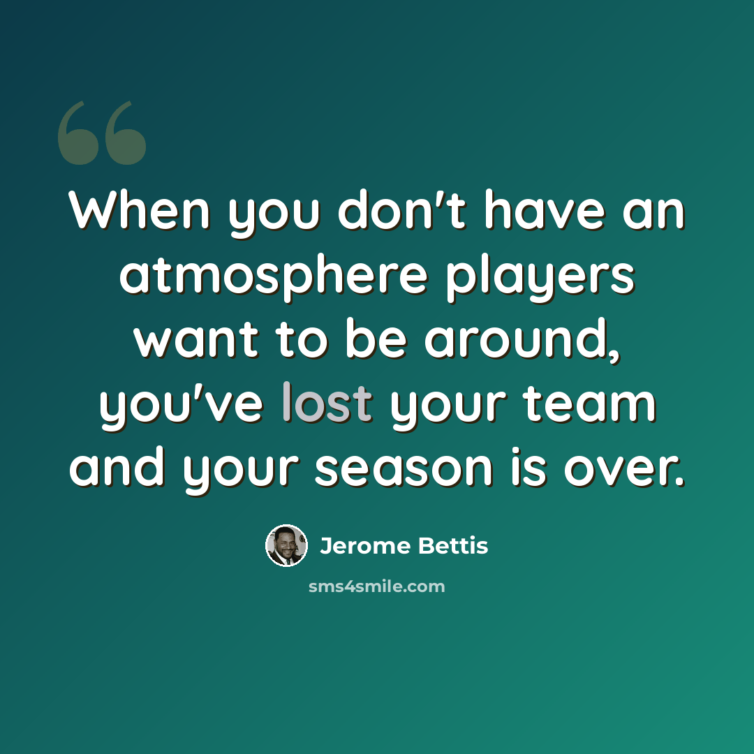 “When you don't have an atmosphere players want to be around, you've lost your team and your season is over.” quote by Jerome Bettis