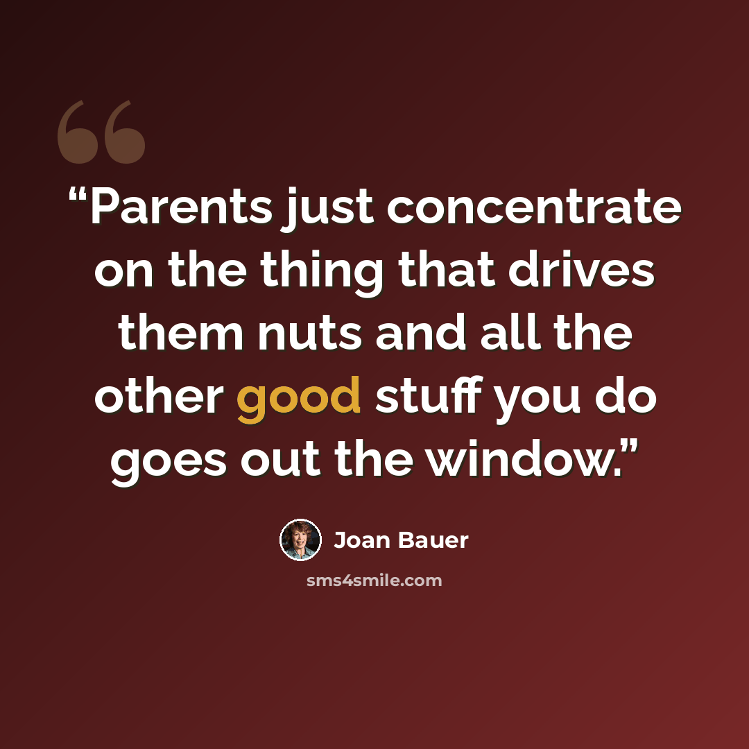 “Parents just concentrate on the thing that drives them nuts and all the other good stuff you do goes out the window.” quote by Joan Bauer