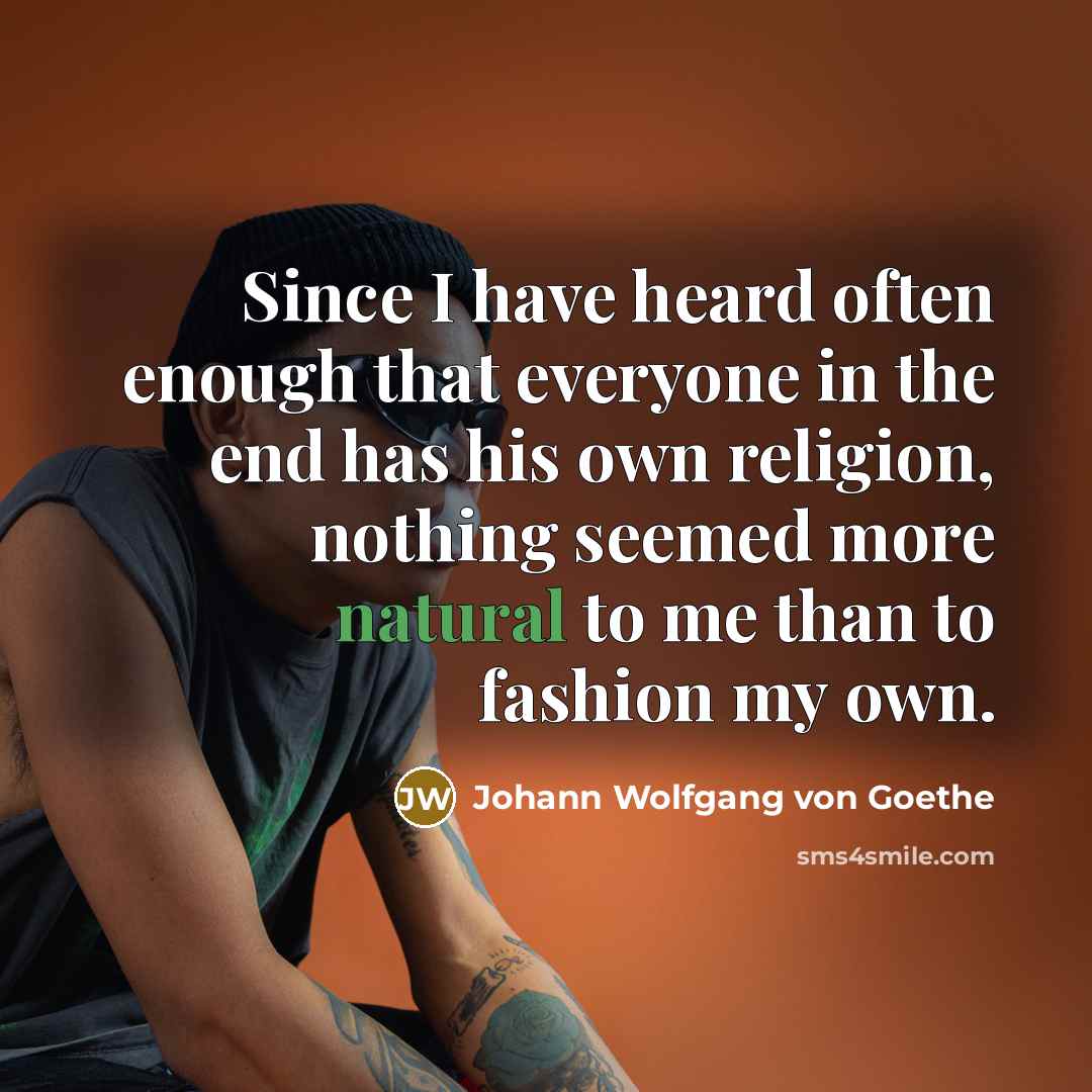 “Since I have heard often enough that everyone in the end has his own religion, nothing seemed more natural to me than to fashion my own.” quote by Johann Wolfgang von Goethe