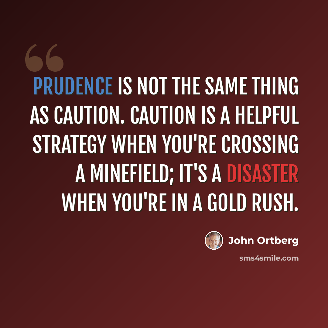 “Prudence is not the same thing as caution. Caution is a helpful strategy when you're crossing a minefield; it's a disaster when you're in a gold rush.” quote by John Ortberg