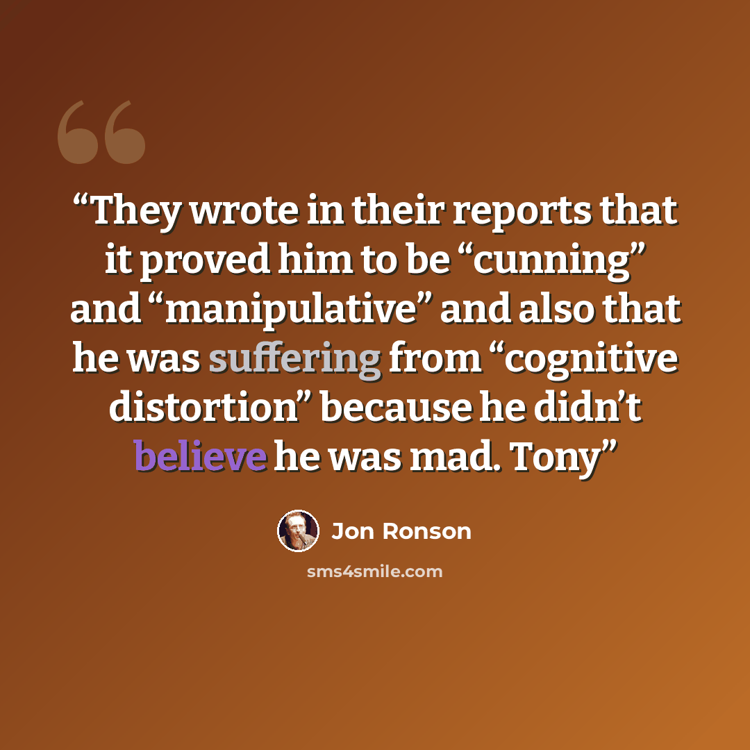 “They wrote in their reports that it proved him to be “cunning” and “manipulative” and also that he was suffering from “cognitive distortion” because he didn’t believe he was mad. Tony” quote by Jon Ronson