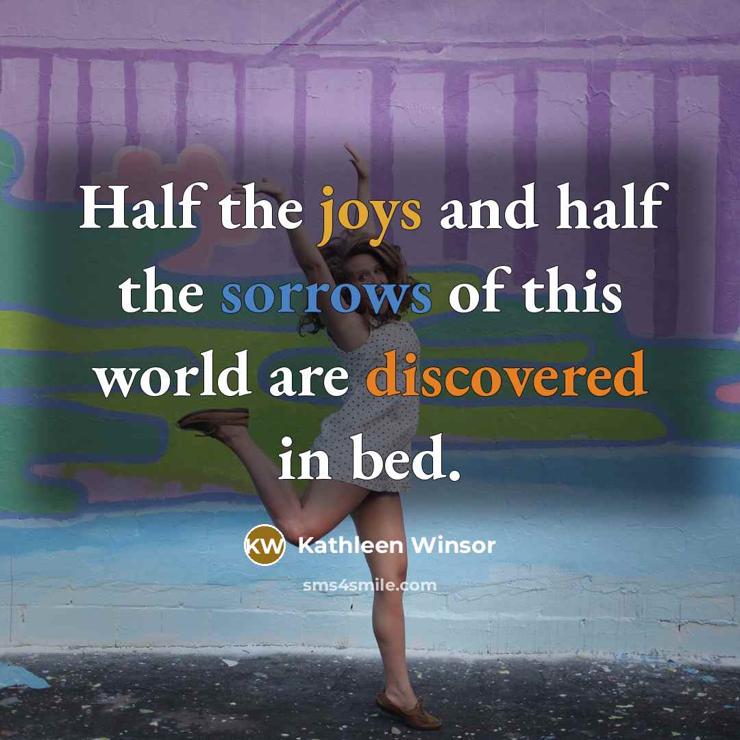 “Half the joys and half the sorrows of this world are discovered in bed.” quote by Kathleen Winsor