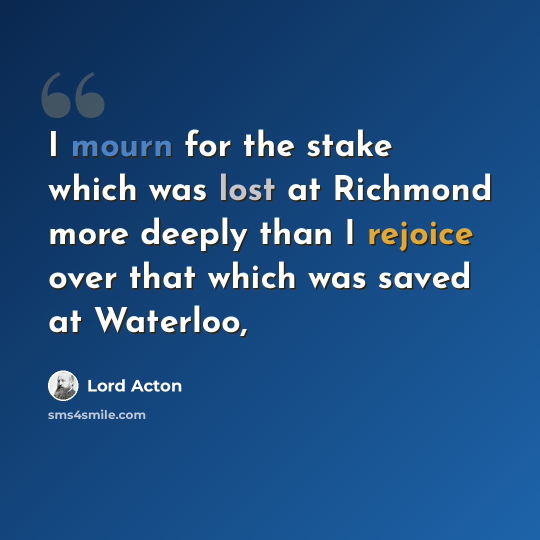 “I mourn for the stake which was lost at Richmond more deeply than I rejoice over that which was saved at Waterloo,” quote by Lord Acton