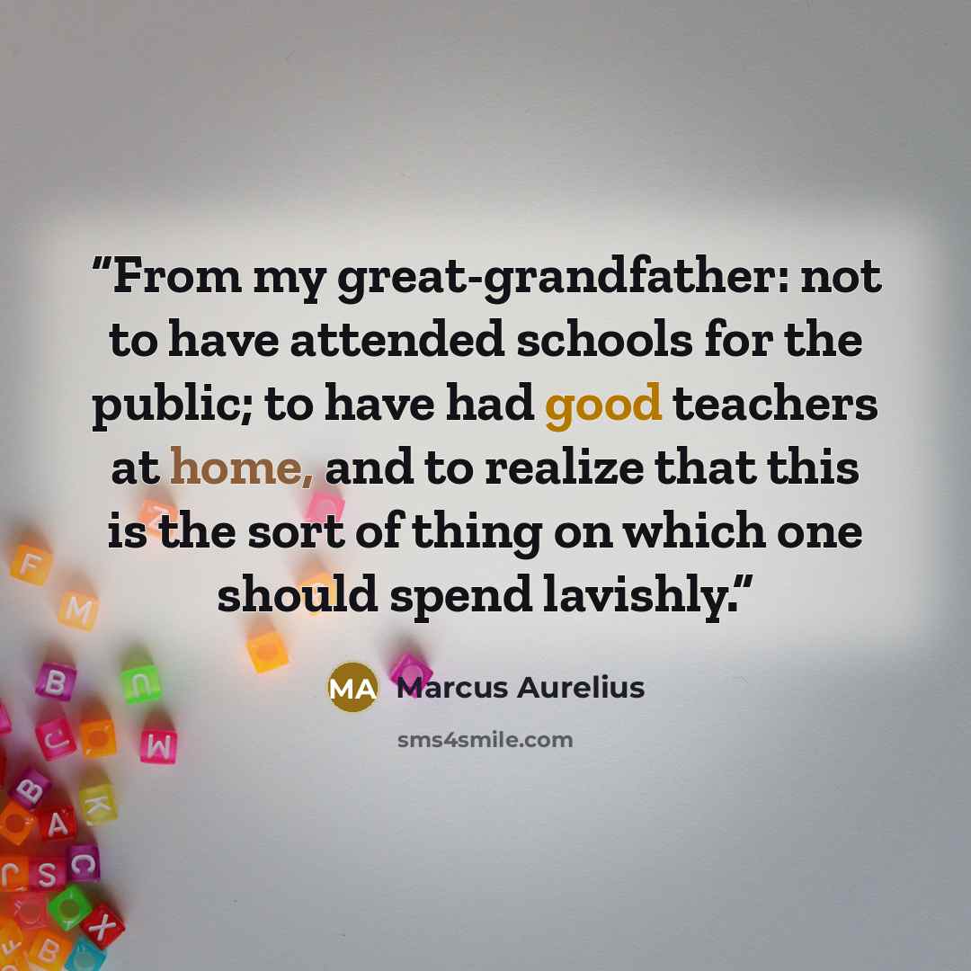 “From my great-grandfather: not to have attended schools for the public; to have had good teachers at home, and to realize that this is the sort of thing on which one should spend lavishly.” quote by Marcus Aurelius