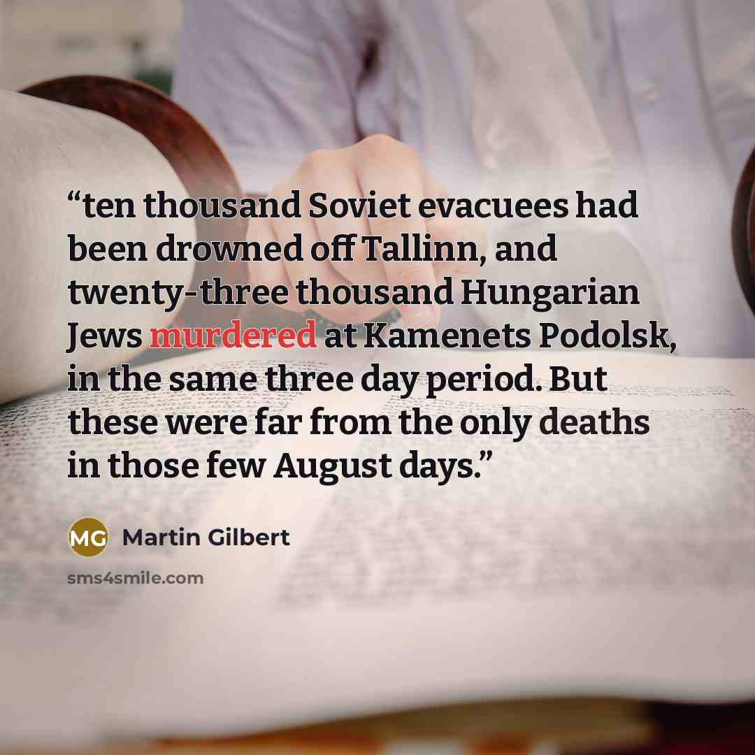 “ten thousand Soviet evacuees had been drowned off Tallinn, and twenty-three thousand Hungarian Jews murdered at Kamenets Podolsk, in the same three day period. But these were far from the only deaths in those few August days.” quote by Martin Gilbert