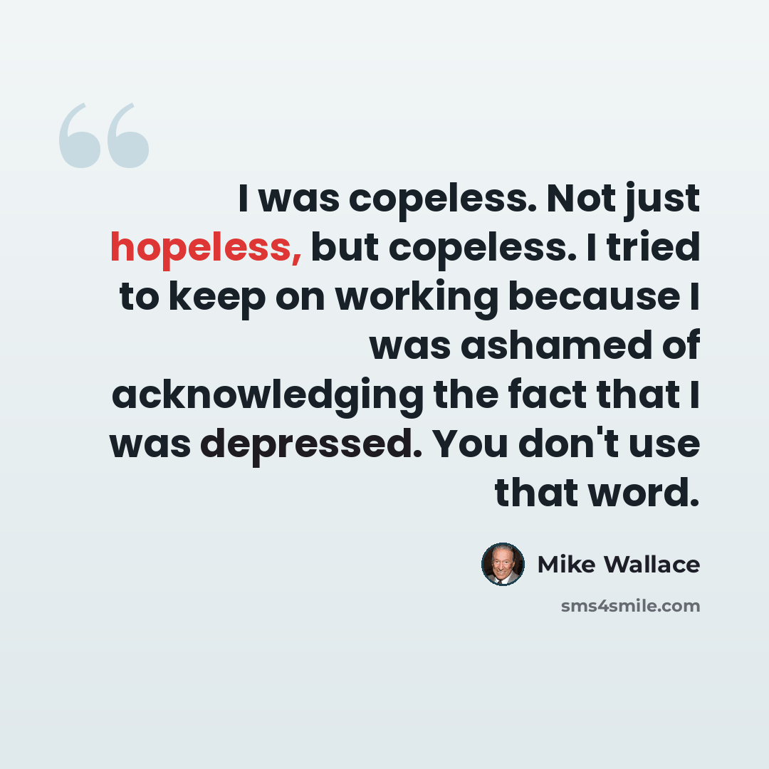 “I was copeless. Not just hopeless, but copeless. I tried to keep on working because I was ashamed of acknowledging the fact that I was depressed. You don't use that word.” quote by Mike Wallace