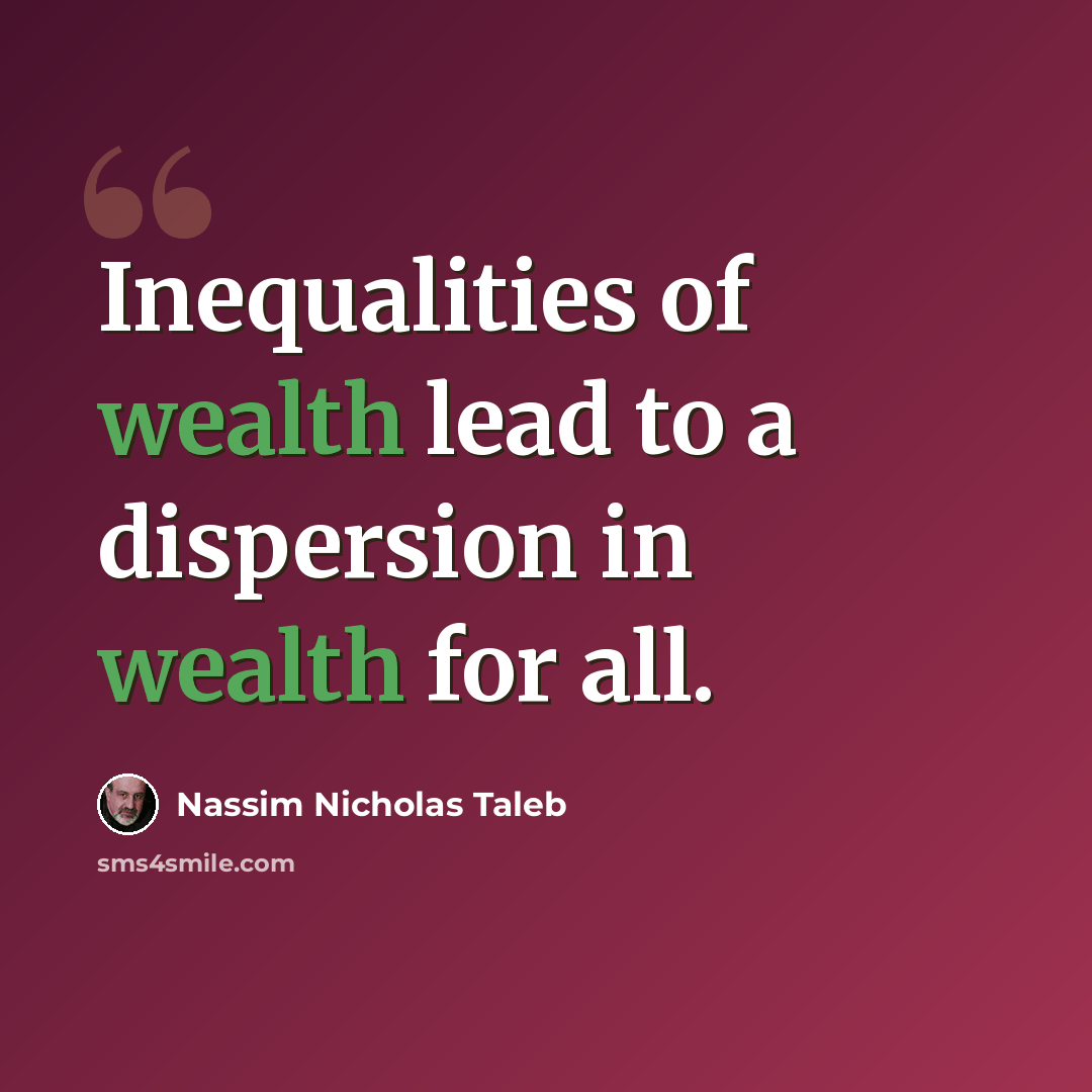 “Inequalities of wealth lead to a dispersion in wealth for all.” quote by Nassim Nicholas Taleb