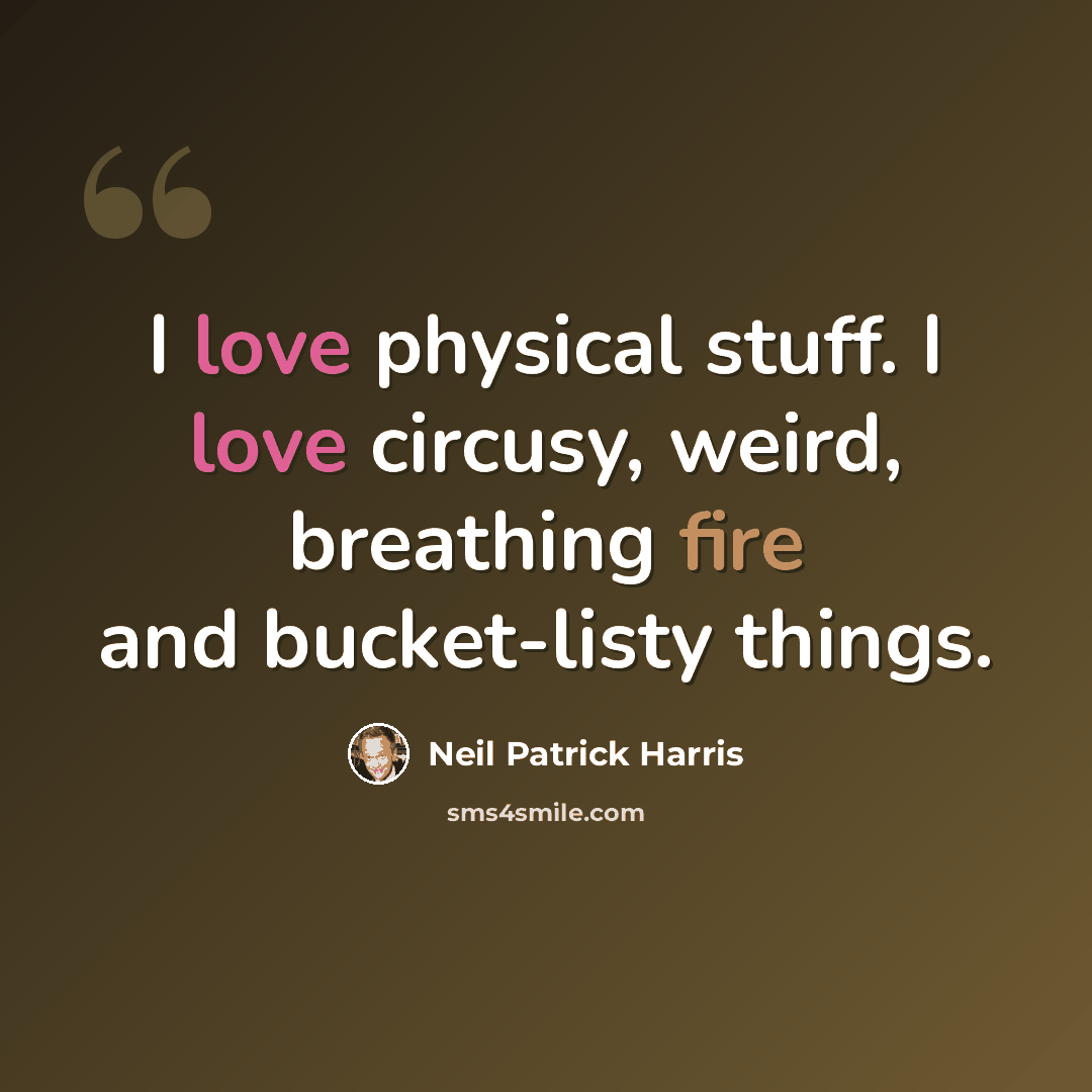 “I love physical stuff. I love circusy, weird, breathing fire and bucket-listy things.” quote by Neil Patrick Harris