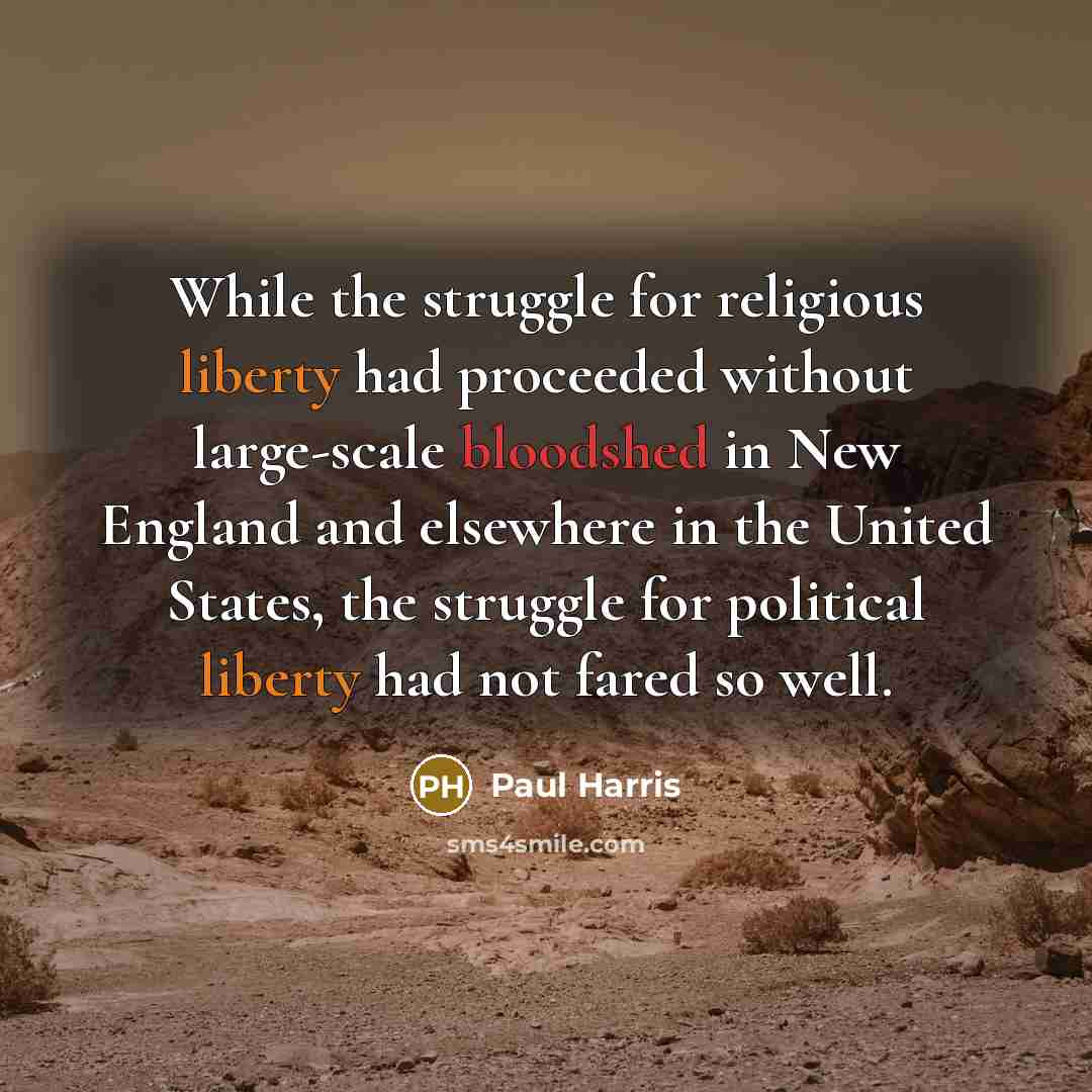 “While the struggle for religious liberty had proceeded without large-scale bloodshed in New England and elsewhere in the United States, the struggle for political liberty had not fared so well.” quote by Paul Harris