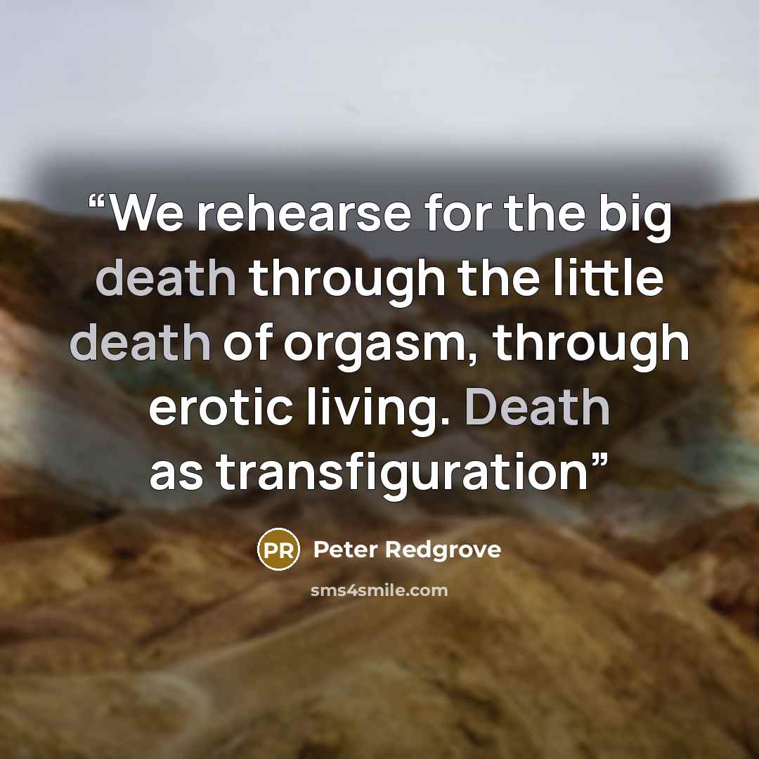 “We rehearse for the big death through the little death of orgasm, through erotic living. Death as transfiguration” quote by Peter Redgrove