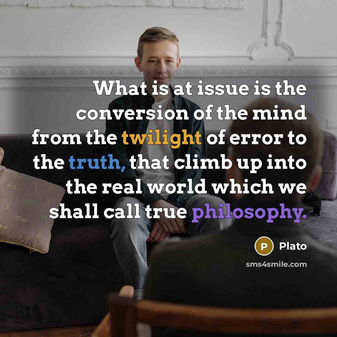 “What is at issue is the conversion of the mind from the twilight of error to the truth, that climb up into the real world which we shall call true philosophy.” quote by Plato