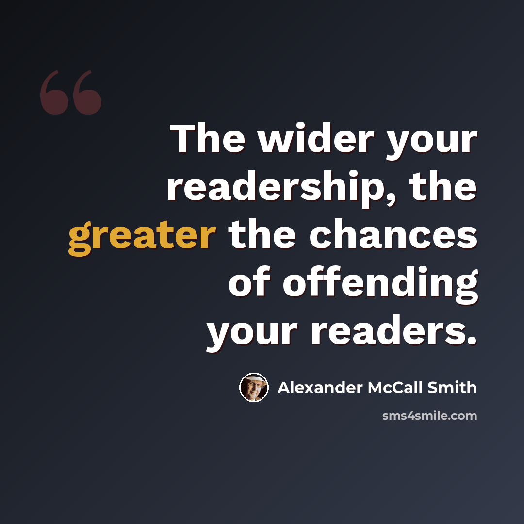 “The wider your readership, the greater the chances of offending your readers.” quote by Alexander McCall Smith