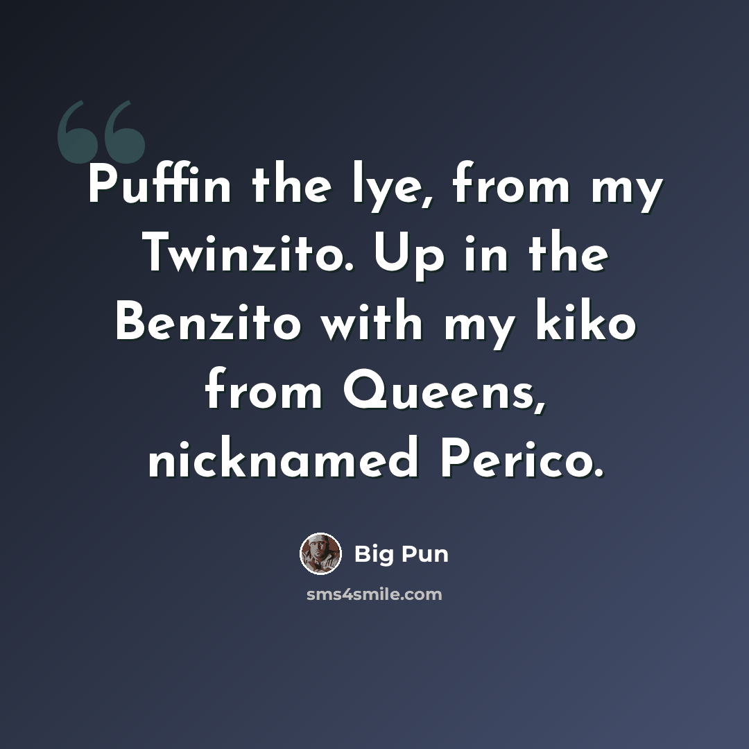 “Puffin the lye, from my Twinzito. Up in the Benzito with my kiko from Queens, nicknamed Perico.” quote by Big Pun