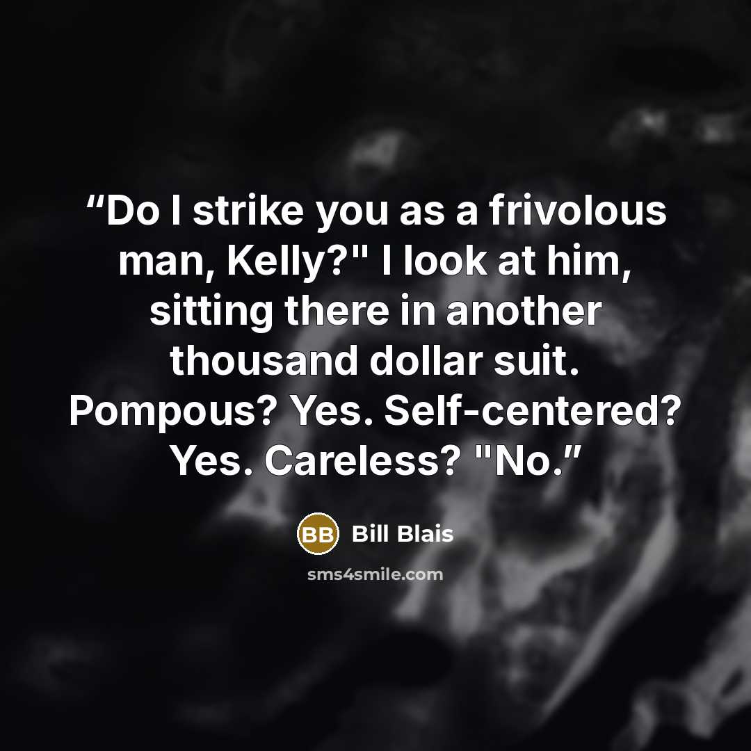 “Do I strike you as a frivolous man, Kelly?" I look at him, sitting there in another thousand dollar suit. Pompous? Yes. Self-centered? Yes. Careless? "No.” quote by Bill Blais